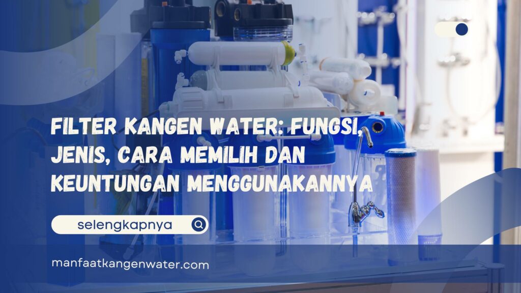 Filter Kangen Water Fungsi, Jenis, Cara Memilih dan Keuntungan Menggunakannya