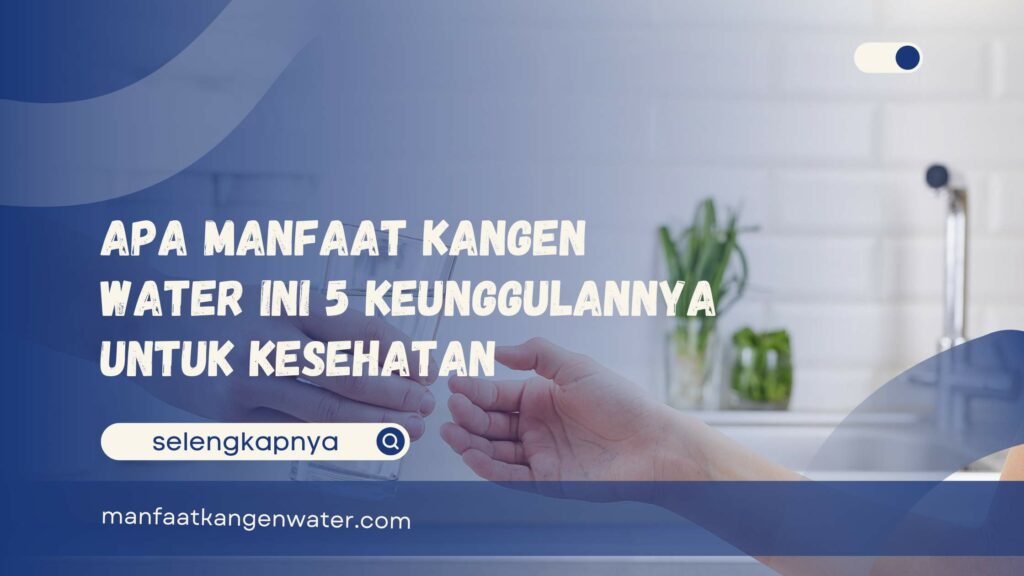 Apa Manfaat Kangen Water Ini 5 Keunggulannya untuk Kesehatan