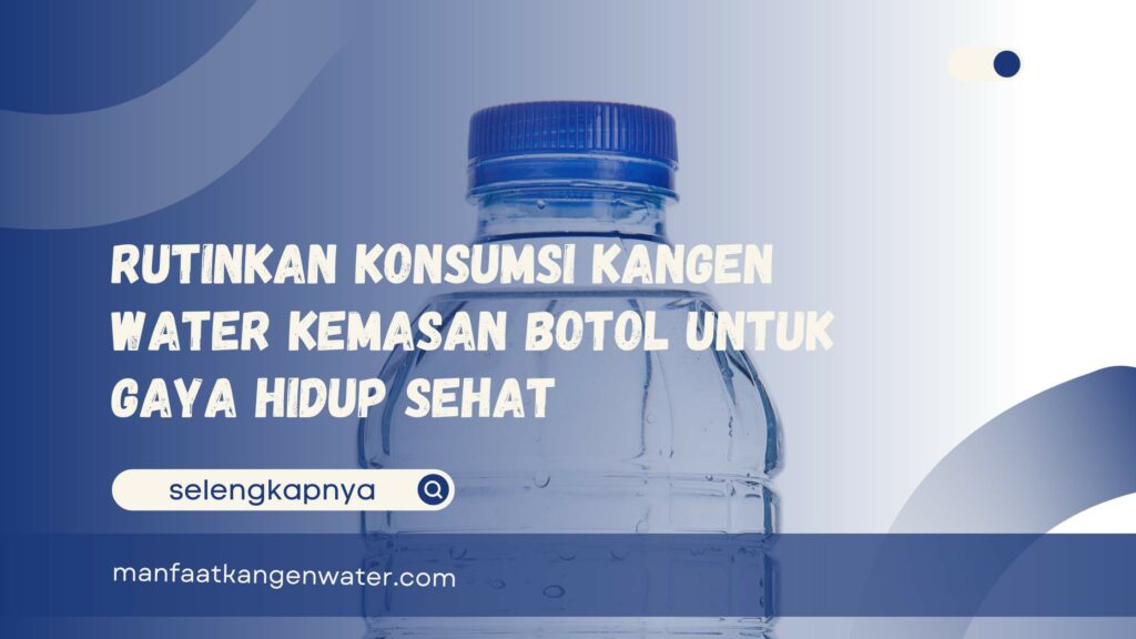 Rutinkan Konsumsi Kangen Water Kemasan Botol untuk Gaya Hidup Sehat